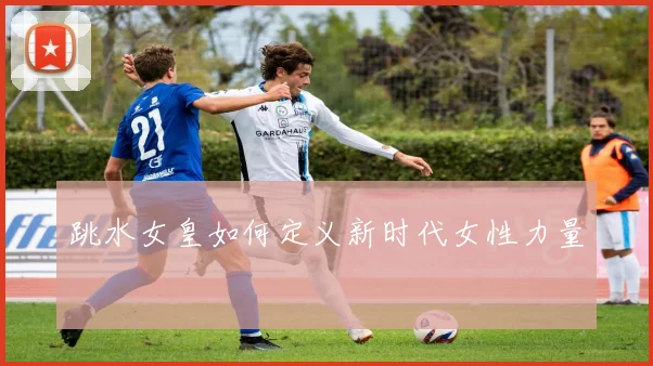 跳水女皇如何定义新时代女性力量