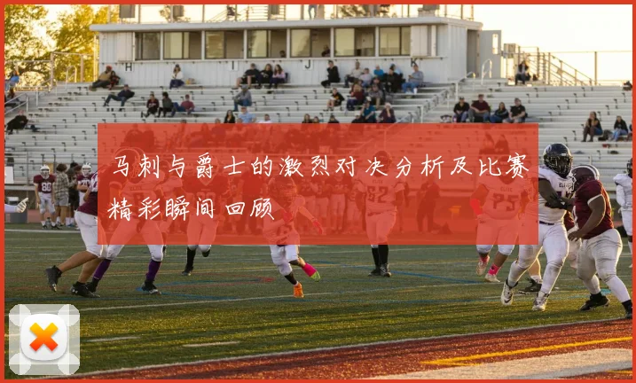 马刺与爵士的激烈对决分析及比赛精彩瞬间回顾