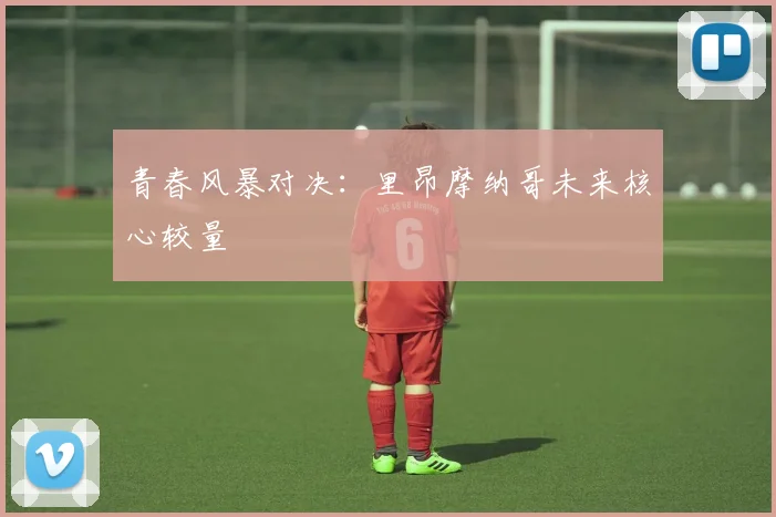 青春风暴对决：里昂摩纳哥未来核心较量