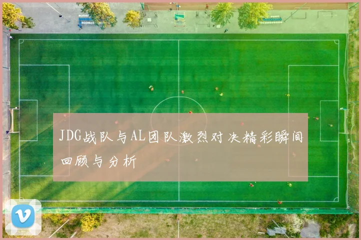 JDG战队与AL团队激烈对决精彩瞬间回顾与分析