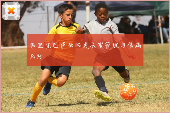 弗里克巴萨面临更衣室管理与伤病风险