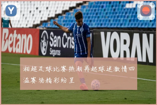 湘超足球比赛热潮再起球迷激情四溢赛场精彩纷呈