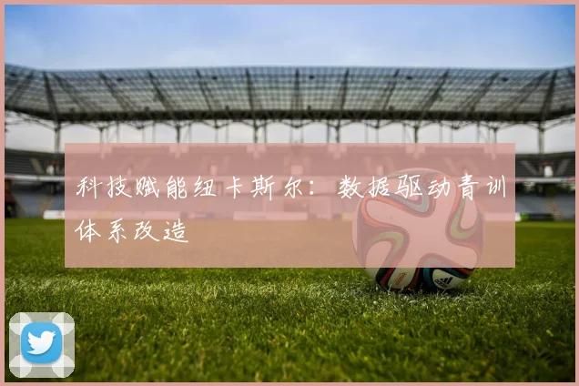 科技赋能纽卡斯尔：数据驱动青训体系改造