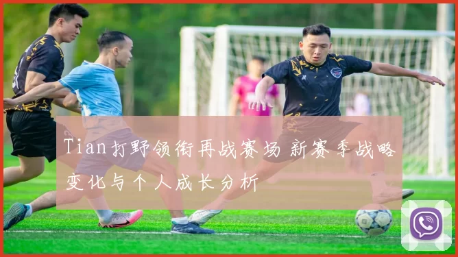 Tian打野领衔再战赛场 新赛季战略变化与个人成长分析
