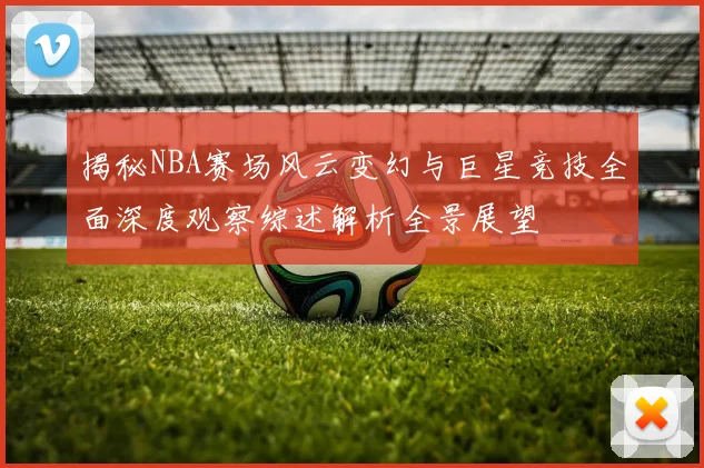 揭秘NBA赛场风云变幻与巨星竞技全面深度观察综述解析全景展望