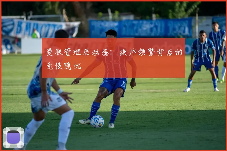 曼联管理层动荡：换帅频繁背后的竞技隐忧