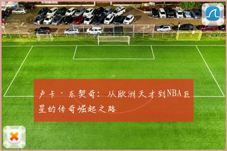 卢卡·东契奇：从欧洲天才到NBA巨星的传奇崛起之路