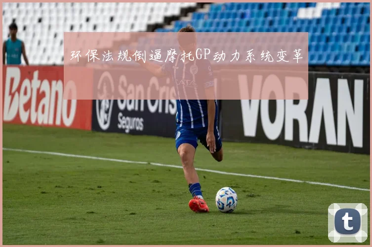 环保法规倒逼摩托GP动力系统变革