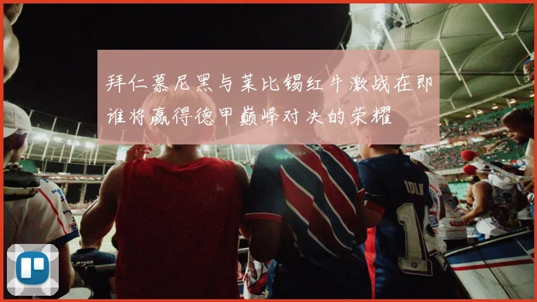 拜仁慕尼黑与莱比锡红牛激战在即谁将赢得德甲巅峰对决的荣耀