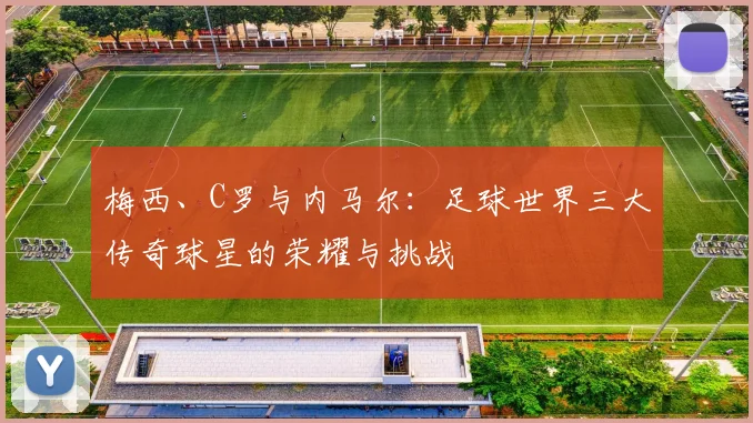 梅西、C罗与内马尔：足球世界三大传奇球星的荣耀与挑战
