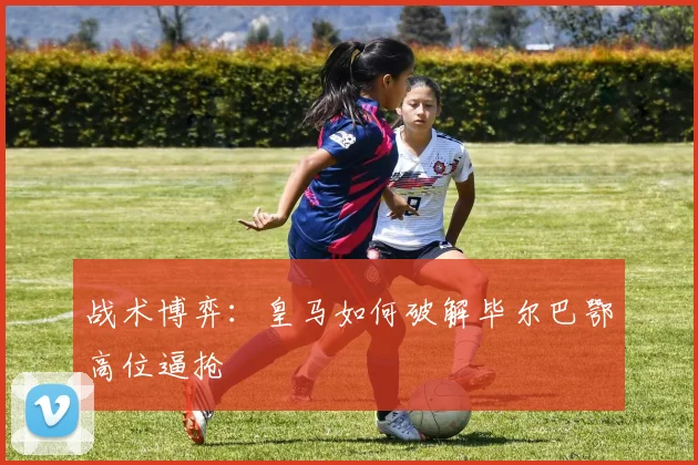 战术博弈：皇马如何破解毕尔巴鄂高位逼抢