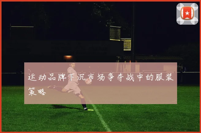 运动品牌下沉市场争夺战中的服装策略