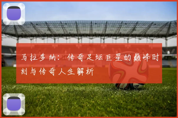 马拉多纳：传奇足坛巨星的巅峰时刻与传奇人生解析