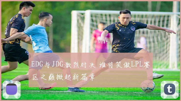 EDG与JDG激烈对决 谁将笑傲LPL赛区之巅掀起新篇章