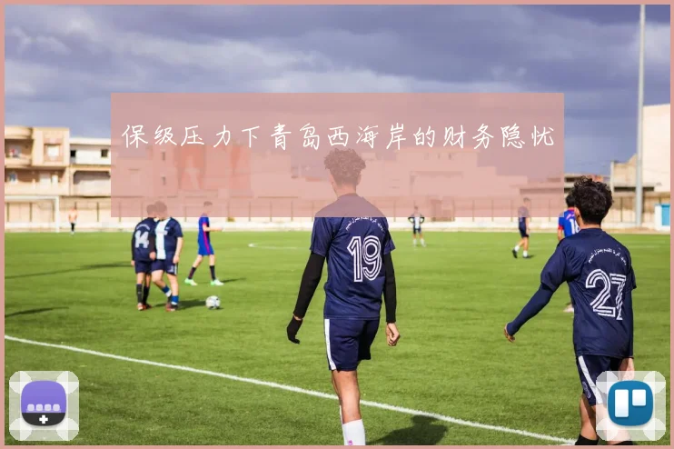 保级压力下青岛西海岸的财务隐忧