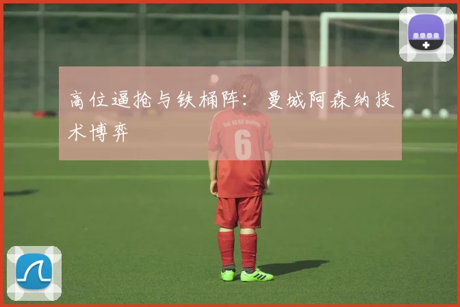 高位逼抢与铁桶阵：曼城阿森纳技术博弈