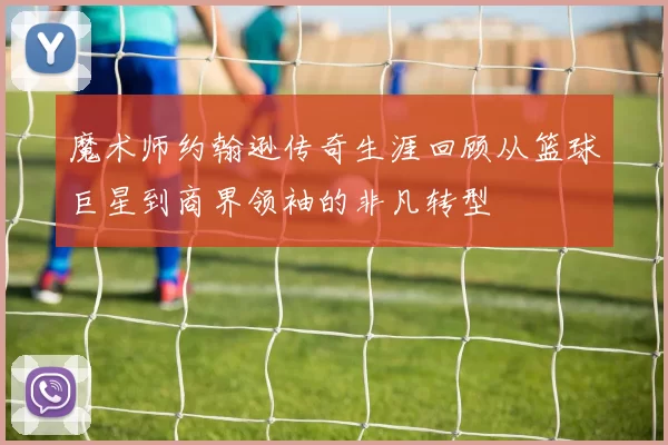 魔术师约翰逊传奇生涯回顾从篮球巨星到商界领袖的非凡转型