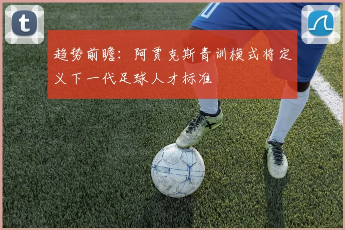趋势前瞻：阿贾克斯青训模式将定义下一代足球人才标准